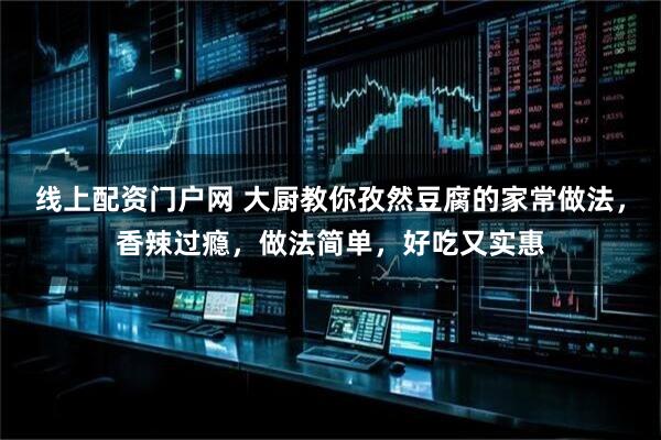 线上配资门户网 大厨教你孜然豆腐的家常做法，香辣过瘾，做法简单，好吃又实惠
