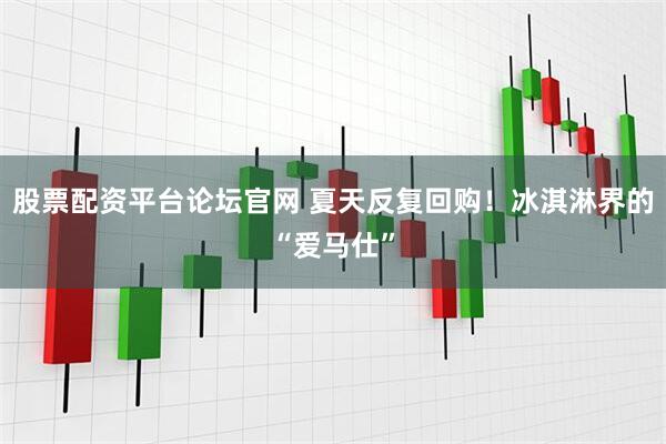股票配资平台论坛官网 夏天反复回购！冰淇淋界的“爱马仕”
