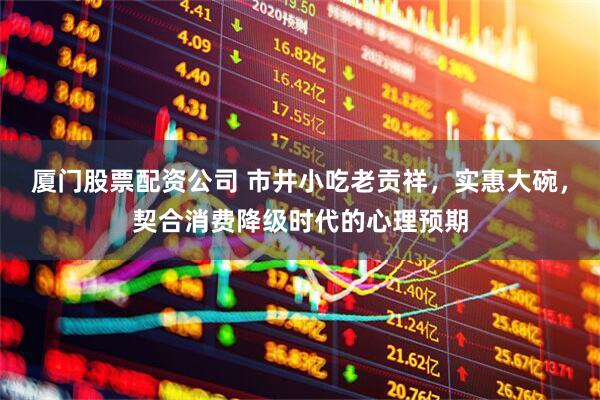 厦门股票配资公司 市井小吃老贡祥，实惠大碗，契合消费降级时代的心理预期