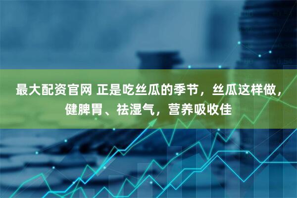 最大配资官网 正是吃丝瓜的季节，丝瓜这样做，健脾胃、祛湿气，营养吸收佳