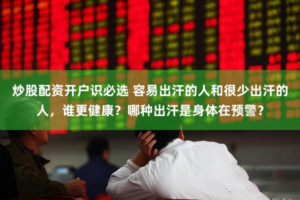炒股配资开户识必选 容易出汗的人和很少出汗的人，谁更健康？哪种出汗是身体在预警？