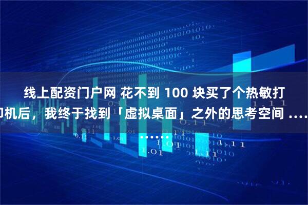 线上配资门户网 花不到 100 块买了个热敏打印机后，我终于找到「虚拟桌面」之外的思考空间 ……