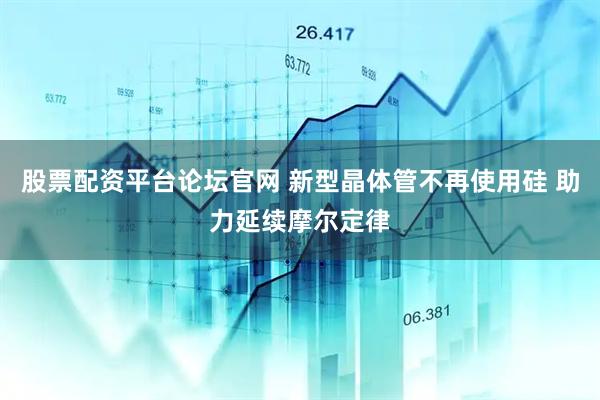 股票配资平台论坛官网 新型晶体管不再使用硅 助力延续摩尔定律