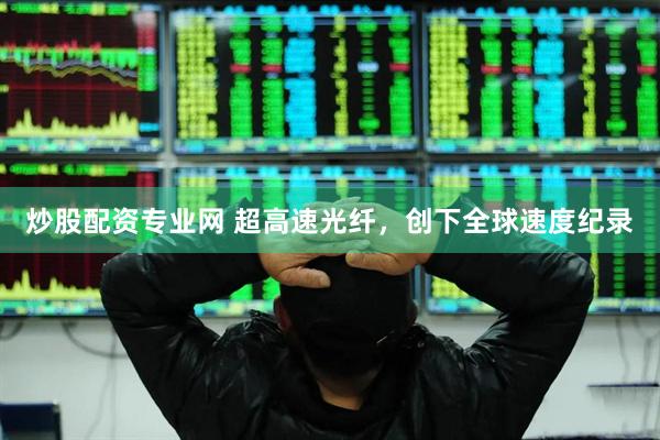 炒股配资专业网 超高速光纤，创下全球速度纪录