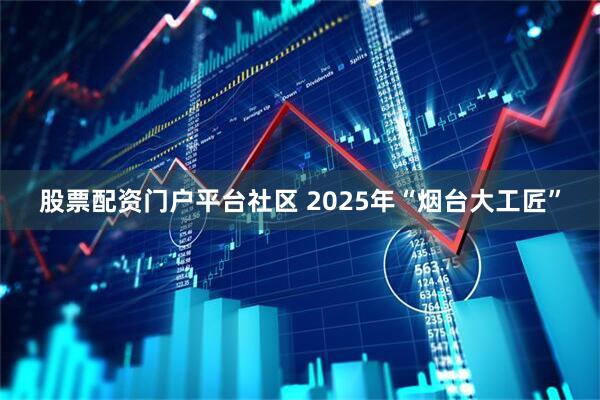 股票配资门户平台社区 2025年“烟台大工匠”