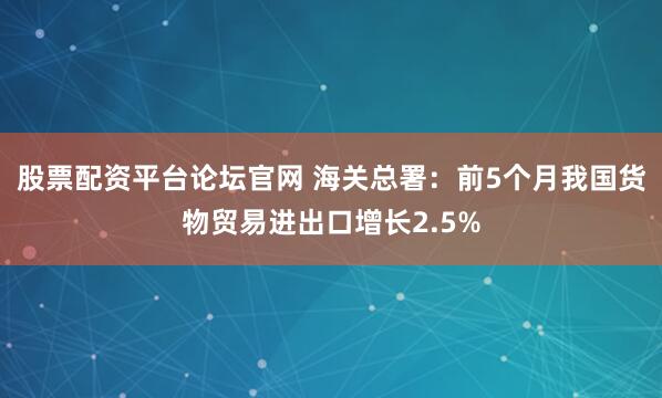 股票配资平台论坛官网 海关总署：前5个月我国货物贸易进出口增长2.5%
