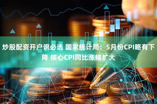 炒股配资开户识必选 国家统计局：5月份CPI略有下降 核心CPI同比涨幅扩大
