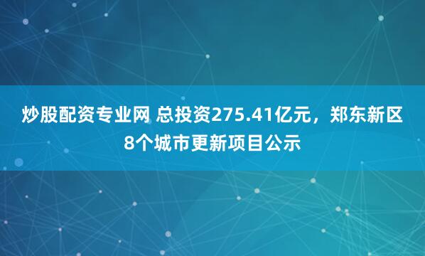 炒股配资专业网 总投资275.41亿元，郑东新区8个城市更新项目公示