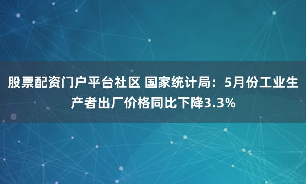 股票配资门户平台社区 国家统计局：5月份工业生产者出厂价格同比下降3.3%
