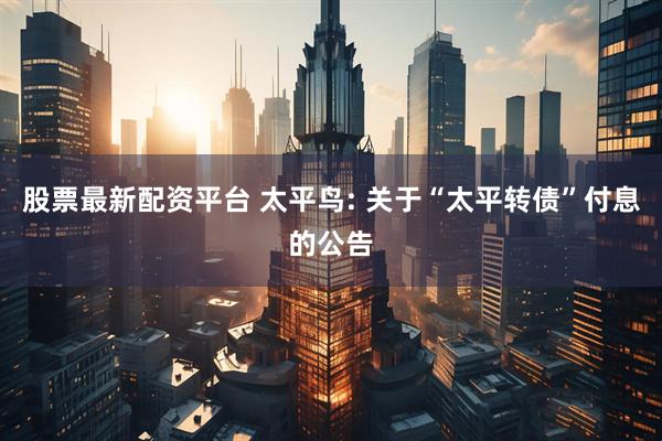 股票最新配资平台 太平鸟: 关于“太平转债”付息的公告