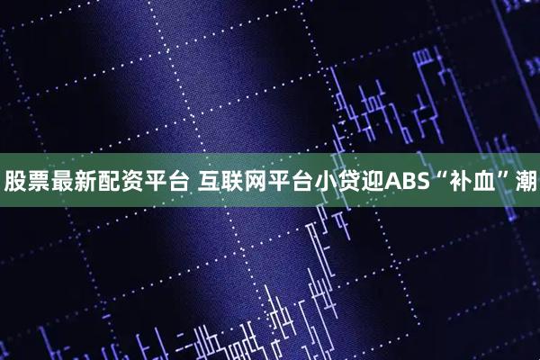 股票最新配资平台 互联网平台小贷迎ABS“补血”潮