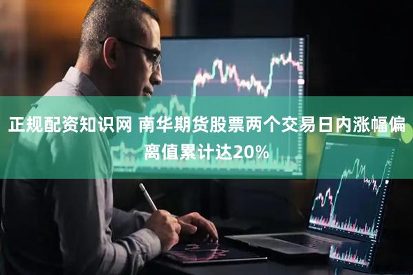 正规配资知识网 南华期货股票两个交易日内涨幅偏离值累计达20%