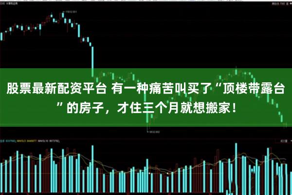 股票最新配资平台 有一种痛苦叫买了“顶楼带露台”的房子，才住三个月就想搬家！