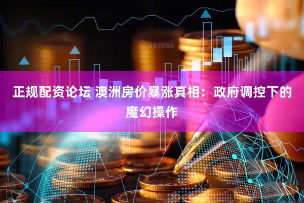 正规配资论坛 澳洲房价暴涨真相：政府调控下的魔幻操作