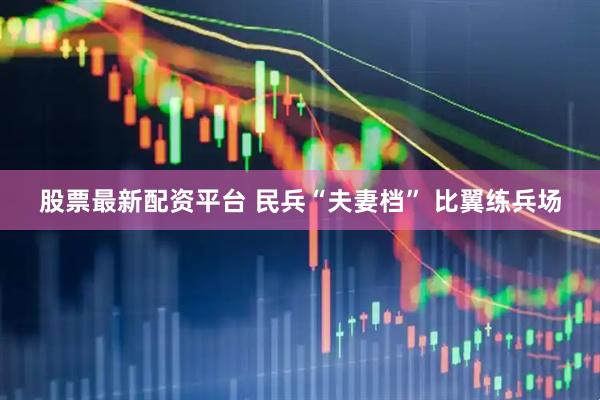 股票最新配资平台 民兵“夫妻档” 比翼练兵场