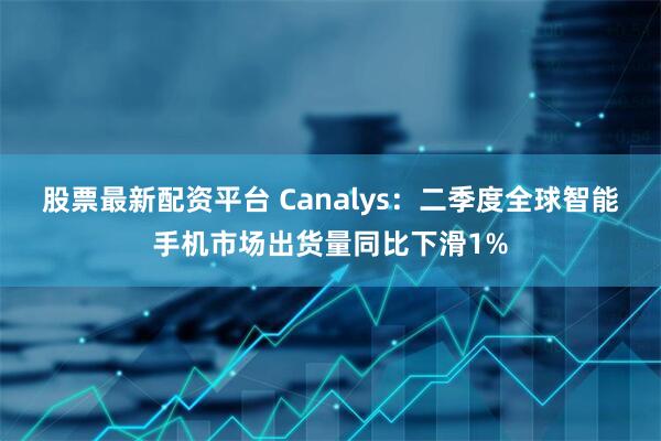 股票最新配资平台 Canalys：二季度全球智能手机市场出货量同比下滑1%
