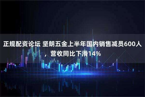正规配资论坛 坚朗五金上半年国内销售减员600人，营收同比下滑14%