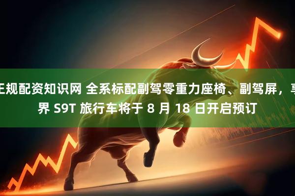 正规配资知识网 全系标配副驾零重力座椅、副驾屏，享界 S9T 旅行车将于 8 月 18 日开启预订