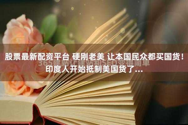 股票最新配资平台 硬刚老美 让本国民众都买国货！印度人开始抵制美国货了...