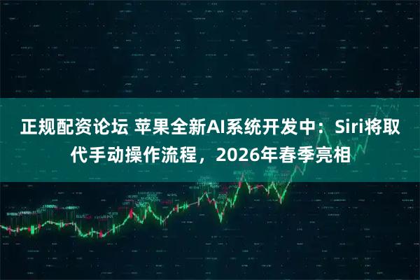 正规配资论坛 苹果全新AI系统开发中：Siri将取代手动操作流程，2026年春季亮相