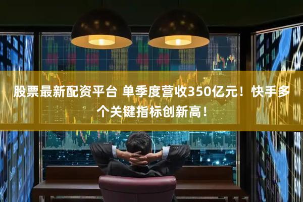 股票最新配资平台 单季度营收350亿元！快手多个关键指标创新高！