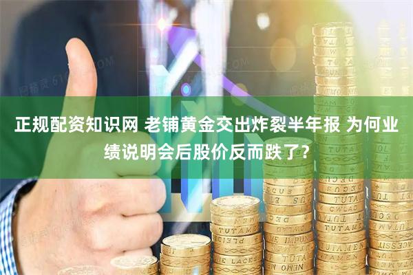 正规配资知识网 老铺黄金交出炸裂半年报 为何业绩说明会后股价反而跌了？