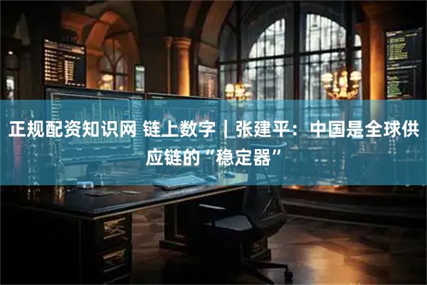 正规配资知识网 链上数字｜张建平：中国是全球供应链的“稳定器”