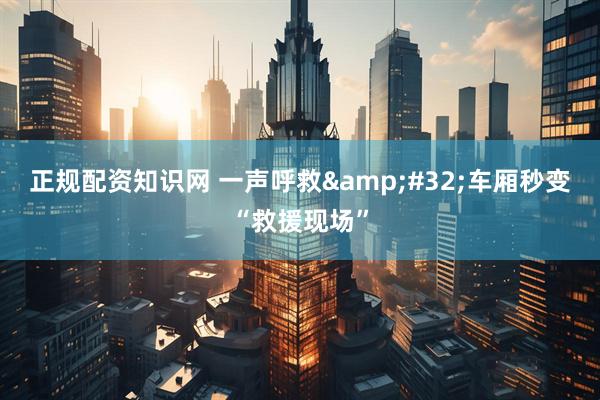 正规配资知识网 一声呼救&#32;车厢秒变“救援现场”