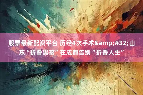 股票最新配资平台 历经4次手术&#32;山东“折叠男孩”在成都告别“折叠人生”