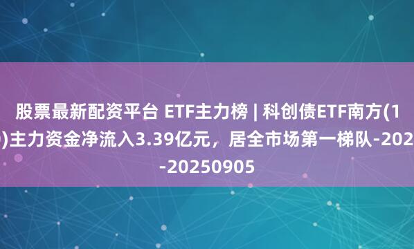 股票最新配资平台 ETF主力榜 | 科创债ETF南方(159700)主力资金净流入3.39亿元，居全市场第一梯队-20250905