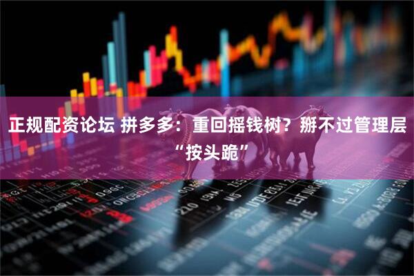 正规配资论坛 拼多多：重回摇钱树？掰不过管理层 “按头跪”