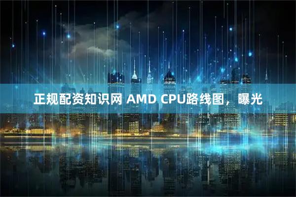正规配资知识网 AMD CPU路线图，曝光