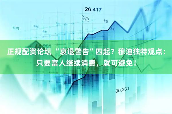 正规配资论坛 “衰退警告”四起？穆迪独特观点：只要富人继续消费，就可避免！