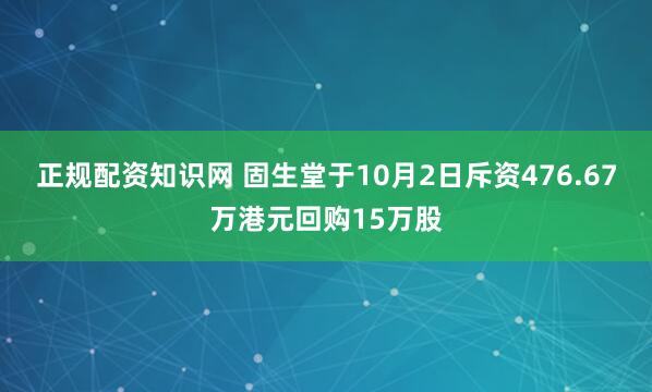 正规配资知识网 固生堂于10月2日斥资476.67万港元回购15万股