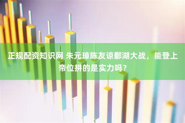 正规配资知识网 朱元璋陈友谅鄱湖大战，能登上帝位拼的是实力吗？