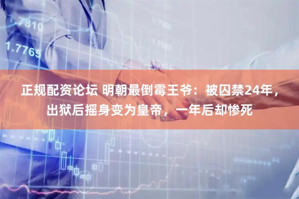 正规配资论坛 明朝最倒霉王爷：被囚禁24年，出狱后摇身变为皇帝，一年后却惨死