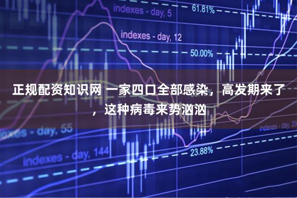 正规配资知识网 一家四口全部感染,高发期来了,这种病毒来势汹汹