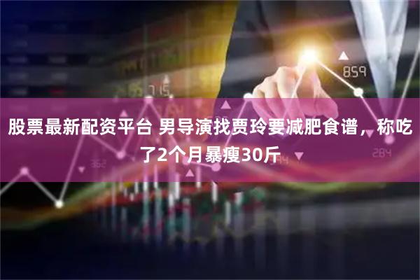 股票最新配资平台 男导演找贾玲要减肥食谱,称吃了2个月暴瘦30斤