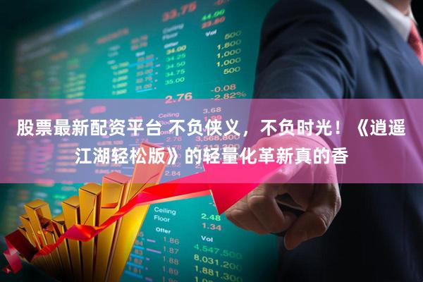 股票最新配资平台 不负侠义,不负时光!《逍遥江湖轻松版》的轻量化革新真的香