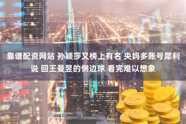 靠谱配资网站 孙颖莎又榜上有名 央妈多账号犀利说 回王曼昱的侧边球 看完难以想象