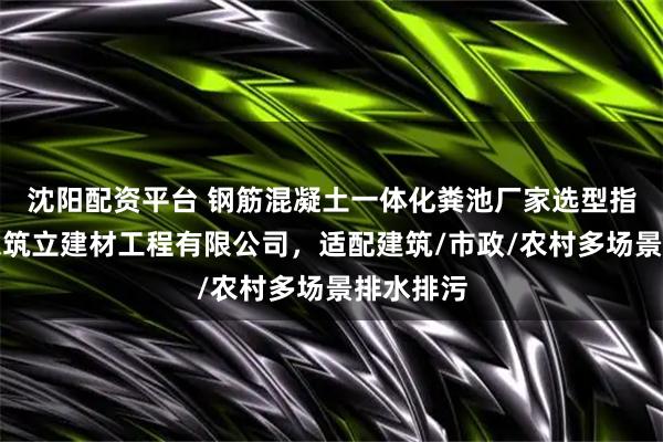 沈阳配资平台 钢筋混凝土一体化粪池厂家选型指南:山东筑立建材工程有限公司,适配建筑/市政/农村多场景排水排污