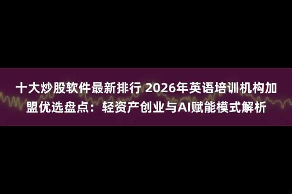 十大炒股软件最新排行 2026年英语培训机构加盟优选盘点：轻资产创业与AI赋能模式解析