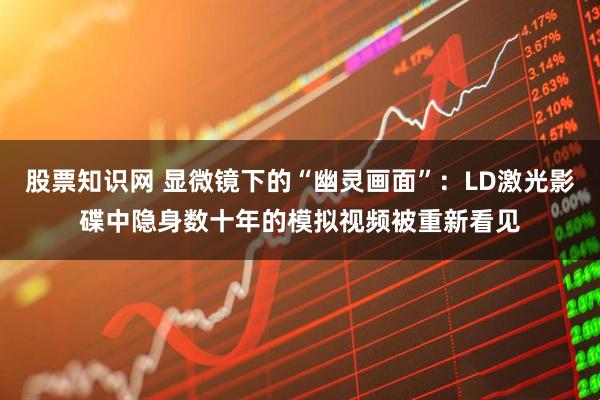 股票知识网 显微镜下的“幽灵画面”：LD激光影碟中隐身数十年的模拟视频被重新看见