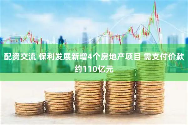 配资交流 保利发展新增4个房地产项目 需支付价款约110亿元