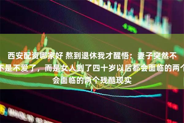 西安配资哪家好 熬到退休我才醒悟：妻子突然不让你碰，不是不爱了，而是女人到了四十岁以后都会面临的两个残酷现实