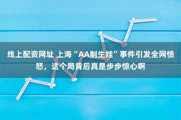 线上配资网址 上海“AA制生娃”事件引发全网愤怒,这个局背后真是步步惊心啊