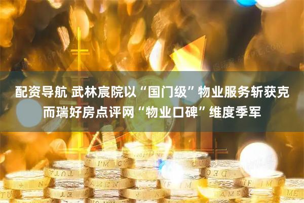 配资导航 武林宸院以“国门级”物业服务斩获克而瑞好房点评网“物业口碑”维度季军