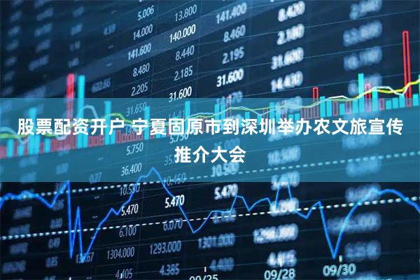 股票配资开户 宁夏固原市到深圳举办农文旅宣传推介大会