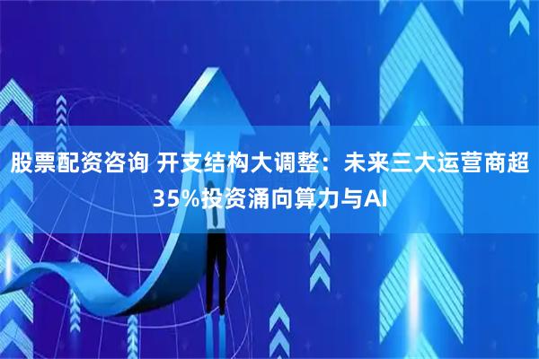股票配资咨询 开支结构大调整:未来三大运营商超35%投资涌向算力与AI