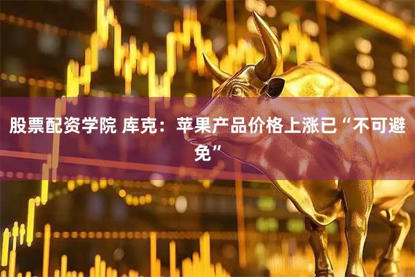 股票配资学院 库克：苹果产品价格上涨已“不可避免”